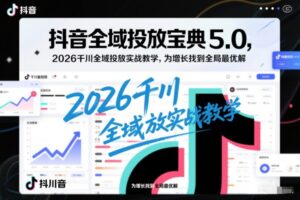 抖音全域投放宝典5.0，2026千川全域投放实战教学，为增长找到全局最优解-爱找项目网
