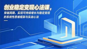 创业稳定变现心法课，穿越周期、实现可持续增长与稳定变现的系统性思维框架与实战心法-爱找项目网