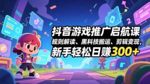 抖音游戏推广启航课，规则解读、黑科技搬运、剪辑变现，新手轻松日赚300+-爱找项目网