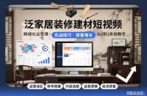 泛家居装修建材短视频精细化运营课，运营误区+账号搭建+内容选题+运营逻辑+投流获客-爱找项目网