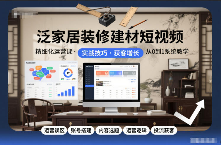 泛家居装修建材短视频精细化运营课，运营误区+账号搭建+内容选题+运营逻辑+投流获客-爱找项目网