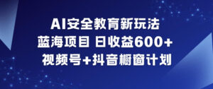 AI安全教育新玩法，蓝海项目，日收益6张+，视频号+抖音橱窗计划-爱找项目网