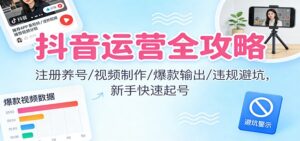 抖音运营全攻略：注册养号/视频制作/爆款输出/违规避坑，新手快速起号-爱找项目网