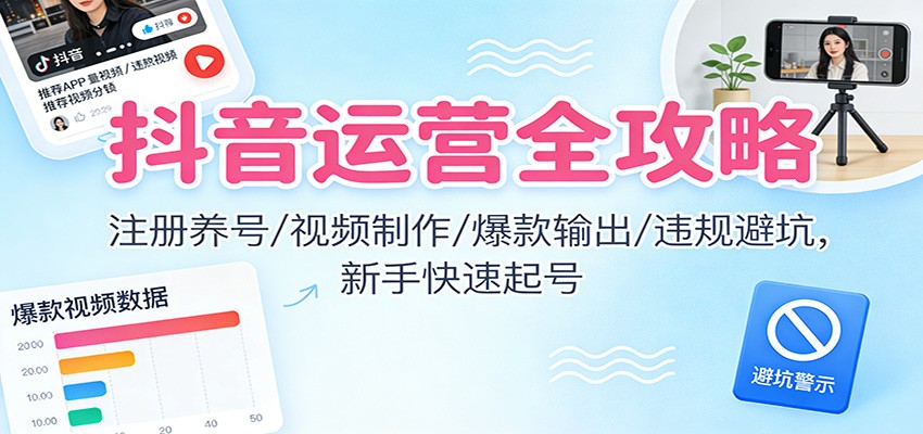 抖音运营全攻略:注册养号/视频制作/爆款输出/违规避坑,新手快速起号-爱找项目网