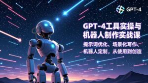 GPT-4工具实操与机器人制作实战课：提示词优化、场景化写作、机器人定制，从使用到创造-爱找项目网