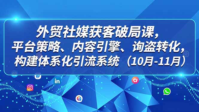外贸 社媒获客破局课,平台策略、内容引擎、询盘转化,构建体系化引流系统(10月-11月-爱找项目网