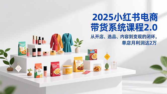 2025小红书电商带货系统课程2.0，从开店、选品、内容到变现的闭环，单店月利润达2万-爱找项目网