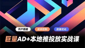 巨量AD+本地推投放实战课，开户搭建、成本控制、放量优化，有效提升商家线上获客与转化效率-爱找项目网