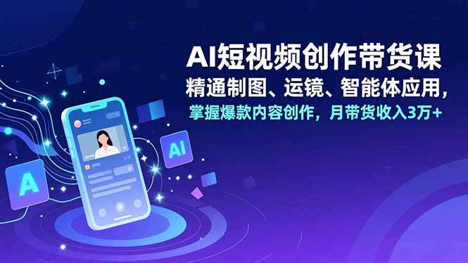 AI短视频创作带货课,精通制图、运镜、智能体应用,掌握爆款内容创作,月带货收入3万+-爱找项目网