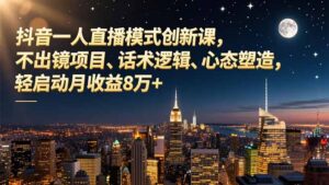 抖音一人直播模式创新课,不出镜项目、话术逻辑、心态塑造,轻启动月收益8万+-爱找项目网