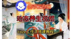 Coze扣子智能体工作流一键生成《健康养生动态》视频，实操搭建教学通俗易懂-爱找项目网