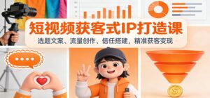 短视频获客式IP打造课：选题文案、流量创作、信任搭建，精准获客变现-爱找项目网