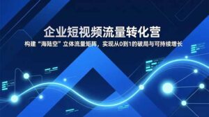 企业短视频流量转化营，构建“海陆空”立体流量矩阵，实现从0到1的破局与可持续增长-爱找项目网