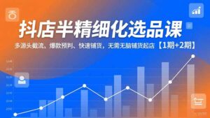 抖店半精细化选品课，多源头截流、爆款预判、快速铺货，无脑铺货起店【1期+2期】-爱找项目网