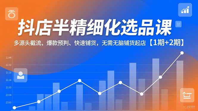 抖店半精细化选品课，多源头截流、爆款预判、快速铺货，无脑铺货起店【1期+2期】-爱找项目网