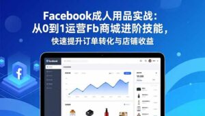 Facebook成人用品实战:从0到1运营Fb商城进阶技能,快速提升订单转化与店铺收益-爱找项目网