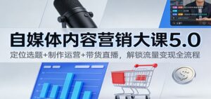 自媒体内容营销大课5.0：定位选题+制作运营+带货直播，解锁流量变现全流程-爱找项目网