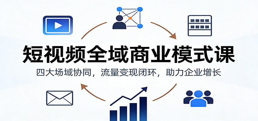 短视频全域商业模式课：四大场域协同，流量变现闭环，助力企业增长-爱找项目网