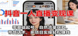 抖音一人直播变现课：零基础起号，自然流量获取，带货话术，多项目实操轻松赚钱-爱找项目网
