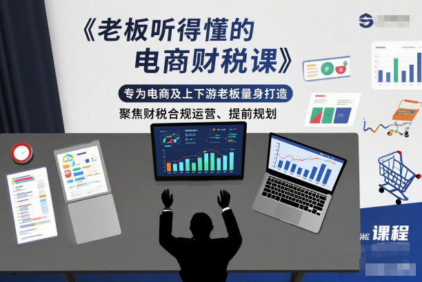 老板听得懂的电商财税课,专为电商及上下游老板量身打造,聚焦财税合规运营、提前规划-爱找项目网