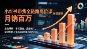 小红书带货全链路高阶课，选品爆破、笔记裂变、直播推广，实现多店月销百万(更新25年12月-爱找项目网