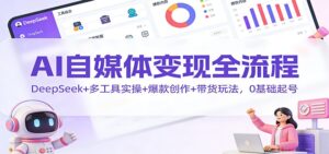 AI自媒体变现全流程：DeepSeek+多工具实操+爆款创作+带货玩法，0基础起号-爱找项目网