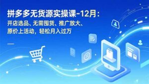 拼多多无货源实操课-12月：开店选品、无需囤货、推广放大、原价上活动，轻松月入过万-爱找项目网