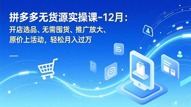 拼多多无货源实操课-12月：开店选品、无需囤货、推广放大、原价上活动，轻松月入过万-爱找项目网