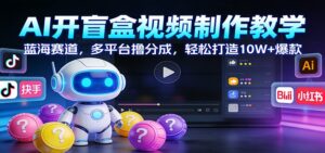 AI开盲盒视频制作教学：蓝海赛道，多平台撸分成，轻松打造10W+爆款-爱找项目网