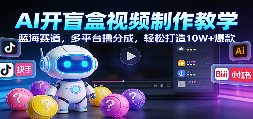 AI开盲盒视频制作教学：蓝海赛道，多平台撸分成，轻松打造10W+爆款-爱找项目网