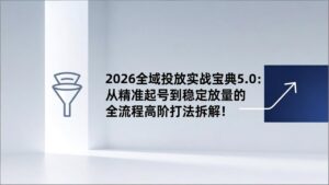 2026全域投放实战宝典5.0：从精准起号到稳定放量的全流程高阶打法拆解！-爱找项目网