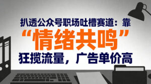 扒透公众号职场吐槽赛道：靠“情绪共鸣”狂揽流量，广告单价高-爱找项目网