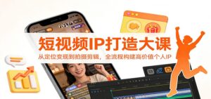 短视频IP打造大课：从定位变现到拍摄剪辑，全流程构建高价值个人IP-爱找项目网