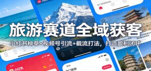 旅游赛道全域获客：小红书种草+视频号引流+截流打法，打造盈利闭环-爱找项目网