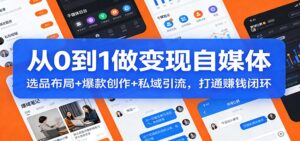 从0到1做变现自媒体：选品布局+ 爆款创作+私域引流，打通赚钱闭环-爱找项目网