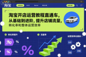 淘宝开店运营教程直通车，从基础到进阶，提升店铺流量，转化率和整体运营效率(更新26年1月)-爱找项目网