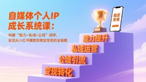 自媒体个人IP成长系统课：构建“能力-私域-公域”闭环，实现从小红书爆款到稳定变现的全链路-爱找项目网