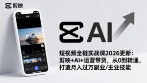短视频全栈实战课2026更新：剪映+AI+运营带货，从0到精通，打造月入过万副业/主业技能-爱找项目网