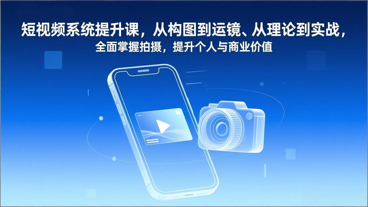 短视频系统提升课，从构图到运镜、从理论到实战，全面掌握拍摄，提升个人与商业价值-爱找项目网