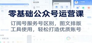 零基础公众号运营课：订阅号服务号区别，图文排版，工具使用，轻松打造优质账号-爱找项目网