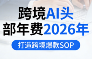 跨境AI头部年费2026年，打造跨境爆款SOP-爱找项目网