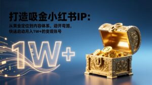 打造吸金小红书IP：从黄金定位到内容体系，避开弯路，快速启动月入1W+的变现账号-爱找项目网