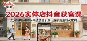 2026实体店抖音获客：卖货短视频拍摄+同城流量引爆，解锁到店转化密码-爱找项目网