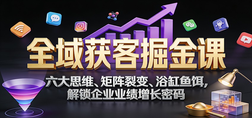 全域获客掘金课：六大思维、矩阵裂变、浴缸鱼饵，解锁企业业绩增长密码-爱找项目网