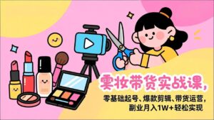 美妆带货实战课，零基础起号、爆款剪辑、带货运营，副业月入1W+轻松实现-爱找项目网
