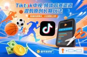 Tiktok中视频体育赛道混剪原创长期玩法，靠播放量賺米，小白轻松上手-爱找项目网