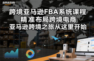 跨境亚马逊FBA系统课程，精准布局跨境电商，亚马逊跨境之旅从这里开始-爱找项目网