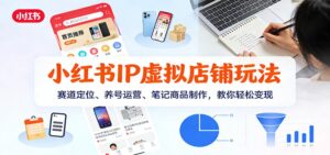 小红书IP虚拟店铺玩法，赛道定位、养号运营、笔记商品制作，教你轻松变现-爱找项目网