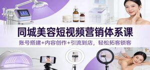 同城美容短视频营销体系课：账号搭建+内容创作+引流到店，轻松拓客锁客-爱找项目网