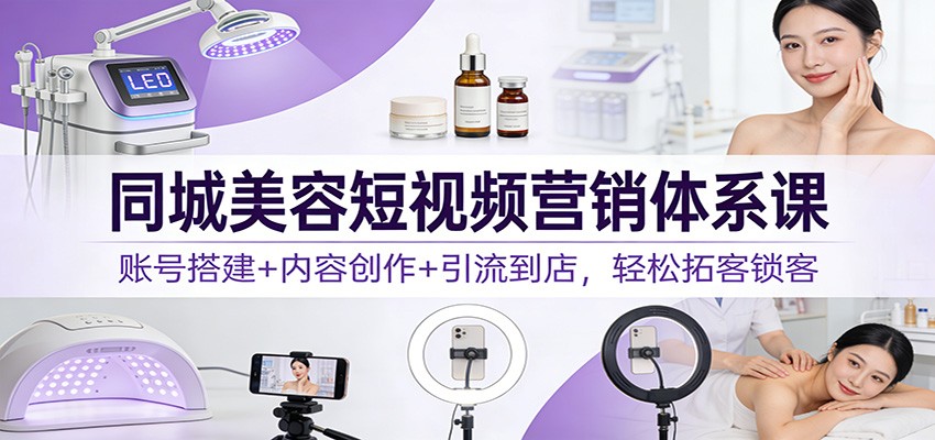 同城美容短视频营销体系课：账号搭建+内容创作+引流到店，轻松拓客锁客-爱找项目网